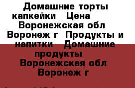 Домашние торты,капкейки › Цена ­ 800 - Воронежская обл., Воронеж г. Продукты и напитки » Домашние продукты   . Воронежская обл.,Воронеж г.